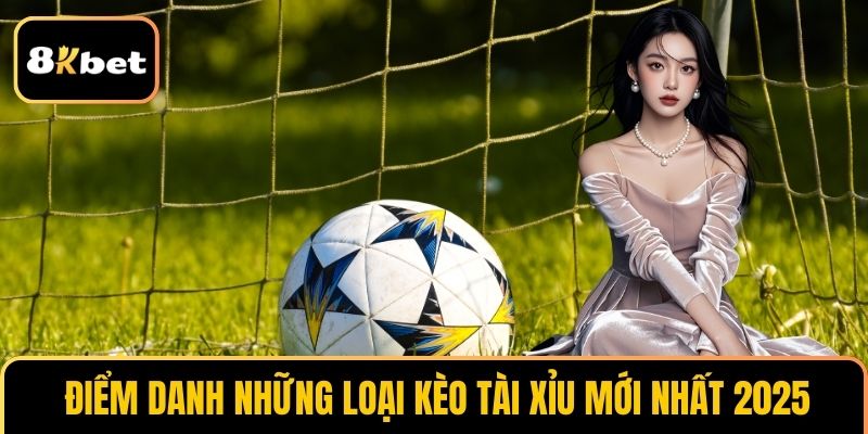 Điểm danh những loại kèo tài xỉu mới nhất 2025
